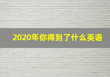 2020年你得到了什么英语