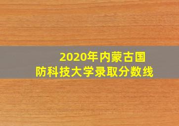 2020年内蒙古国防科技大学录取分数线