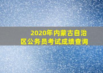 2020年内蒙古自治区公务员考试成绩查询