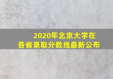 2020年北京大学在各省录取分数线最新公布