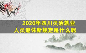 2020年四川灵活就业人员退休新规定是什么呢