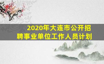 2020年大连市公开招聘事业单位工作人员计划