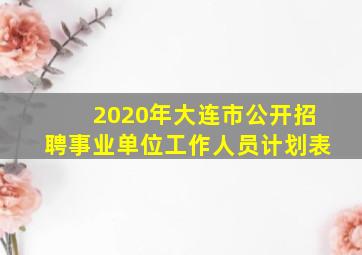 2020年大连市公开招聘事业单位工作人员计划表