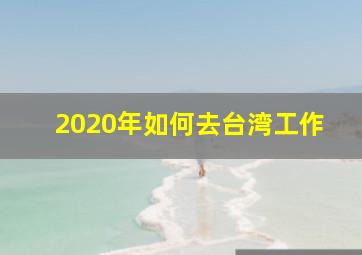 2020年如何去台湾工作