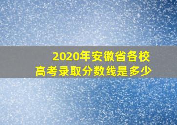 2020年安徽省各校高考录取分数线是多少