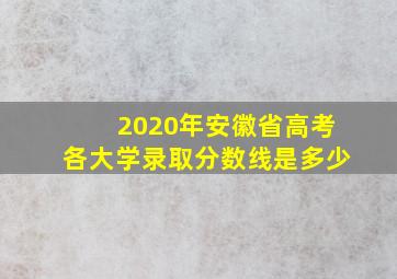 2020年安徽省高考各大学录取分数线是多少