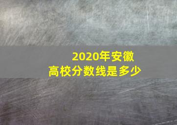 2020年安徽高校分数线是多少