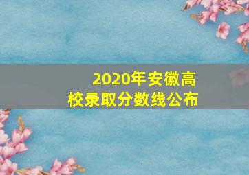 2020年安徽高校录取分数线公布