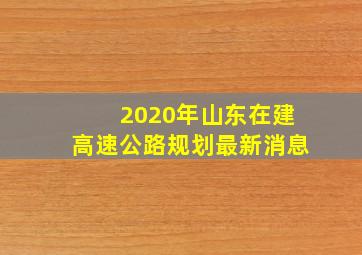 2020年山东在建高速公路规划最新消息