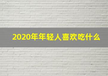 2020年年轻人喜欢吃什么