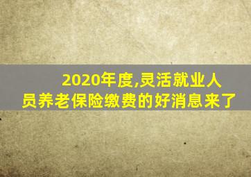 2020年度,灵活就业人员养老保险缴费的好消息来了