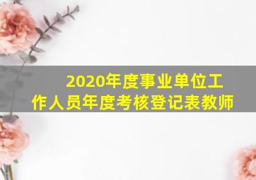 2020年度事业单位工作人员年度考核登记表教师