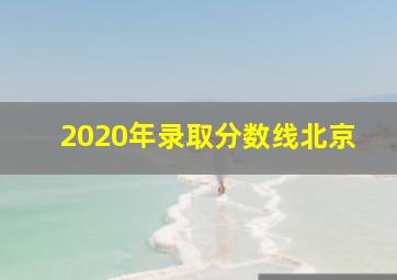 2020年录取分数线北京