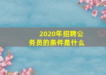 2020年招聘公务员的条件是什么