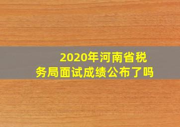 2020年河南省税务局面试成绩公布了吗