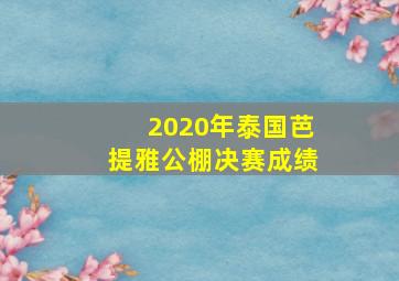 2020年泰国芭提雅公棚决赛成绩