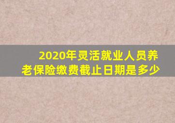 2020年灵活就业人员养老保险缴费截止日期是多少