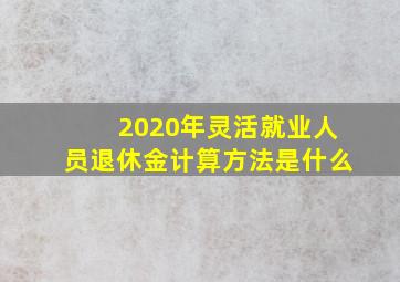 2020年灵活就业人员退休金计算方法是什么