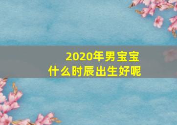 2020年男宝宝什么时辰出生好呢