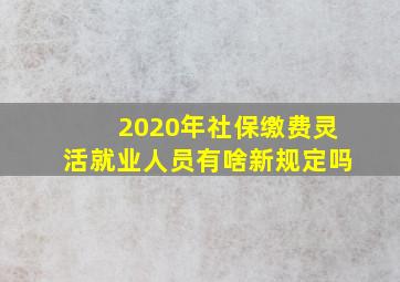 2020年社保缴费灵活就业人员有啥新规定吗