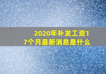 2020年补发工资17个月最新消息是什么