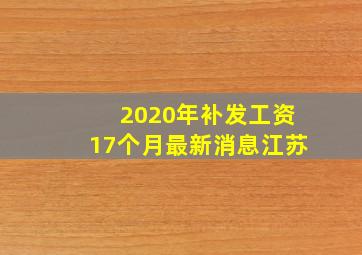 2020年补发工资17个月最新消息江苏