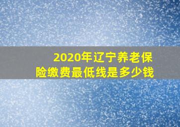 2020年辽宁养老保险缴费最低线是多少钱