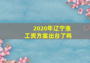 2020年辽宁涨工资方案出台了吗