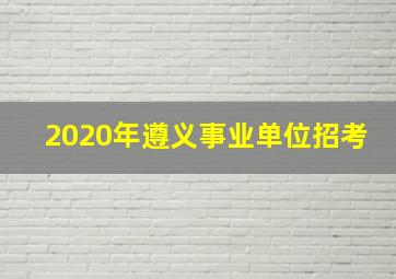 2020年遵义事业单位招考