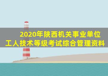 2020年陕西机关事业单位工人技术等级考试综合管理资料