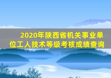 2020年陕西省机关事业单位工人技术等级考核成绩查询