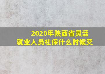 2020年陕西省灵活就业人员社保什么时候交