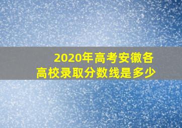 2020年高考安徽各高校录取分数线是多少