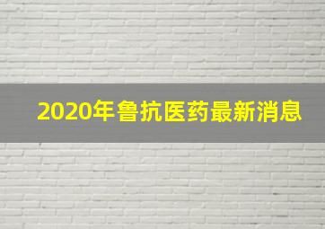 2020年鲁抗医药最新消息