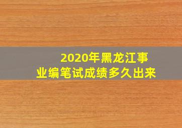 2020年黑龙江事业编笔试成绩多久出来