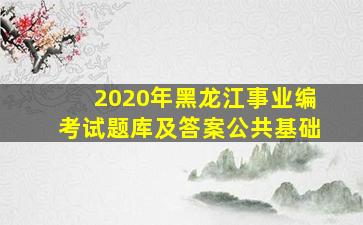 2020年黑龙江事业编考试题库及答案公共基础