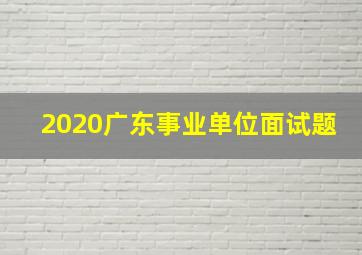 2020广东事业单位面试题