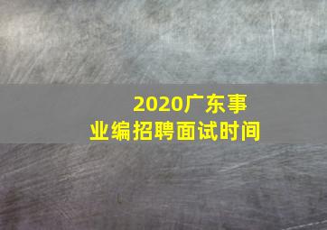 2020广东事业编招聘面试时间