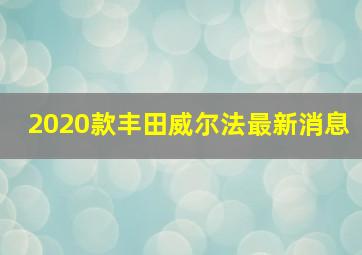 2020款丰田威尔法最新消息