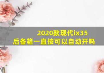 2020款现代ix35后备箱一直按可以自动开吗