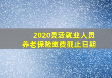 2020灵活就业人员养老保险缴费截止日期