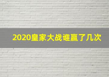 2020皇家大战谁赢了几次