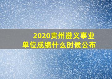 2020贵州遵义事业单位成绩什么时候公布