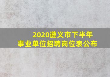 2020遵义市下半年事业单位招聘岗位表公布