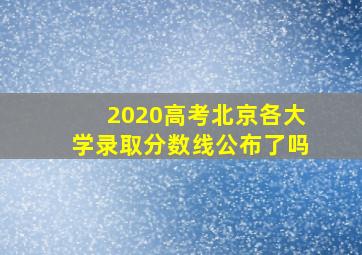 2020高考北京各大学录取分数线公布了吗