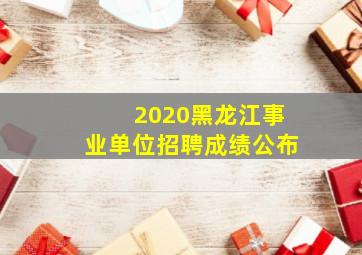 2020黑龙江事业单位招聘成绩公布