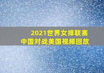 2021世界女排联赛中国对战美国视频回放