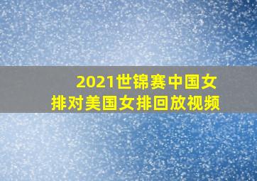 2021世锦赛中国女排对美国女排回放视频