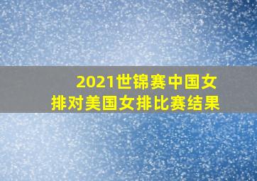 2021世锦赛中国女排对美国女排比赛结果