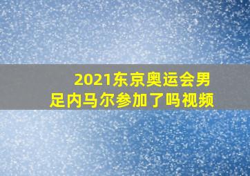 2021东京奥运会男足内马尔参加了吗视频